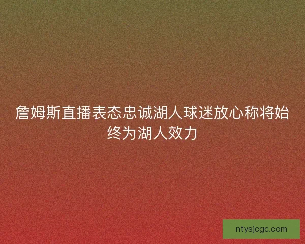 詹姆斯直播表态忠诚湖人球迷放心称将始终为湖人效力