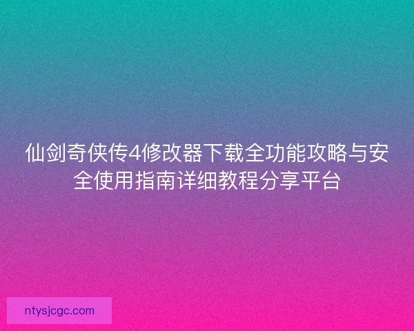 仙剑奇侠传4修改器下载全功能攻略与安全使用指南详细教程分享平台