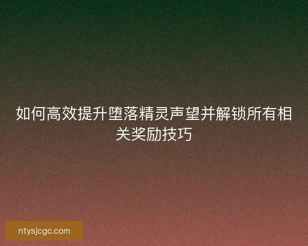 如何高效提升堕落精灵声望并解锁所有相关奖励技巧