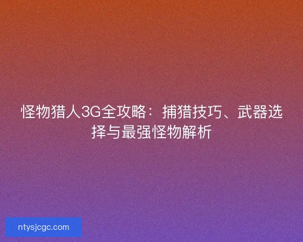 怪物猎人3G全攻略：捕猎技巧、武器选择与最强怪物解析