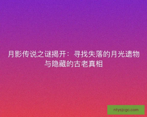 月影传说之谜揭开：寻找失落的月光遗物与隐藏的古老真相