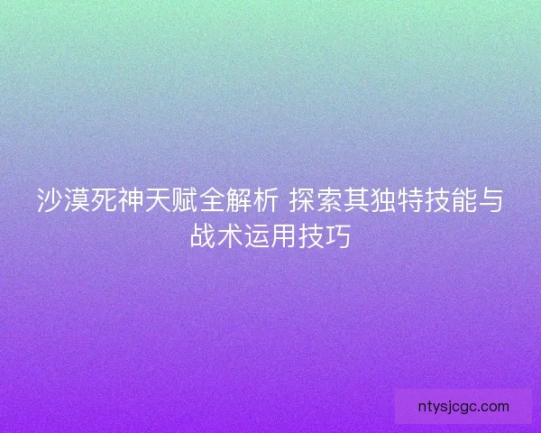 沙漠死神天赋全解析 探索其独特技能与战术运用技巧