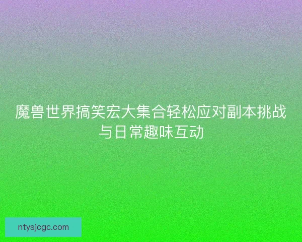魔兽世界搞笑宏大集合轻松应对副本挑战与日常趣味互动 魔兽世界搞笑宏大集合轻松应对副本挑战与日常趣味互动