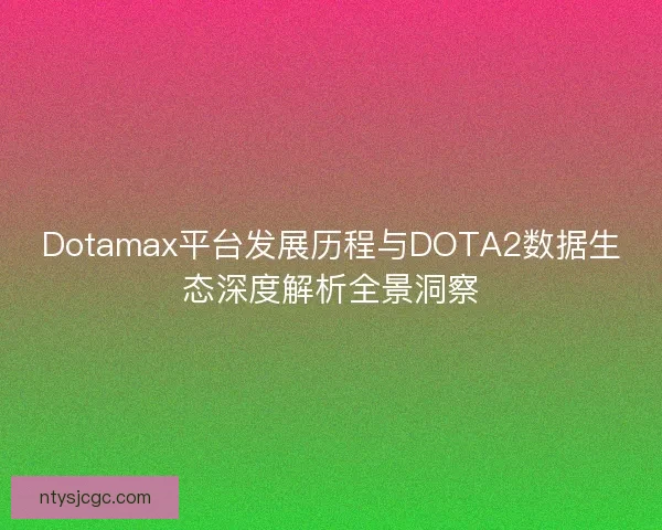 Dotamax平台发展历程与DOTA2数据生态深度解析全景洞察