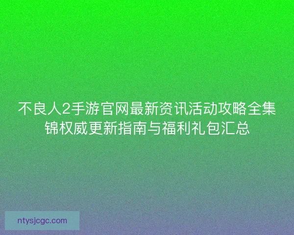 不良人2手游官网最新资讯活动攻略全集锦权威更新指南与福利礼包汇总