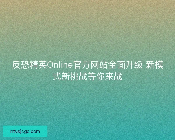 反恐精英Online官方网站全面升级 新模式新挑战等你来战