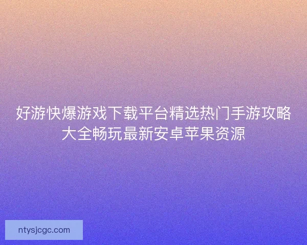 好游快爆游戏下载平台精选热门手游攻略大全畅玩最新安卓苹果资源