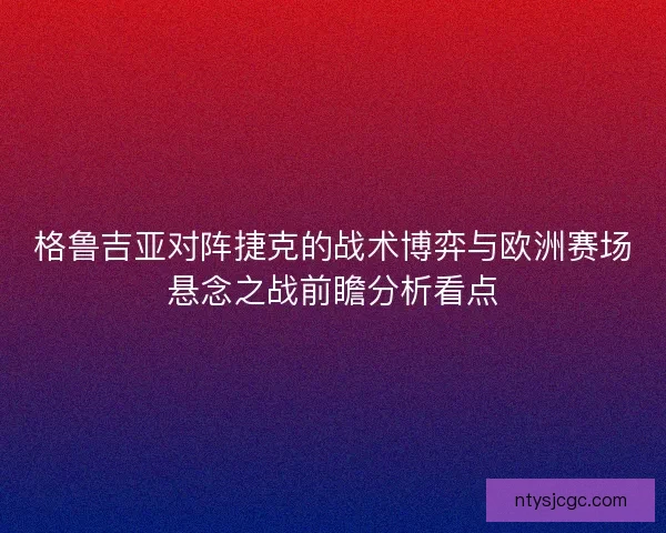 格鲁吉亚对阵捷克的战术博弈与欧洲赛场悬念之战前瞻分析看点 格鲁吉亚对阵捷克的战术博弈与欧洲赛场悬念之战前瞻分析看点