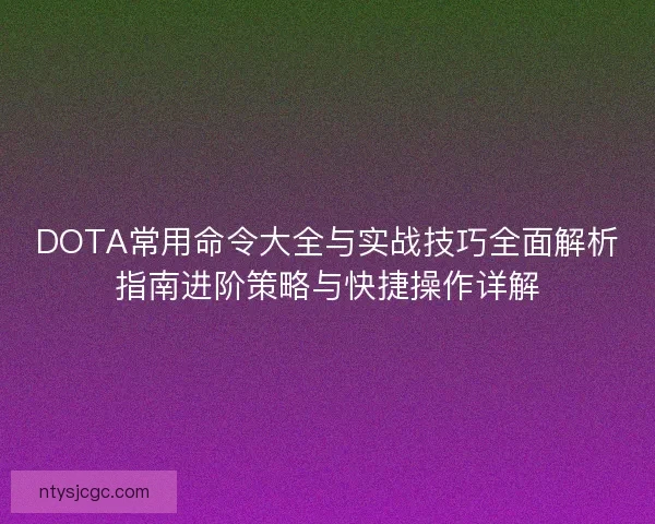 DOTA常用命令大全与实战技巧全面解析指南进阶策略与快捷操作详解