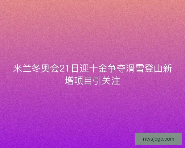 米兰冬奥会21日迎十金争夺滑雪登山新增项目引关注 米兰冬奥会21日迎十金争夺滑雪登山新增项目引关注