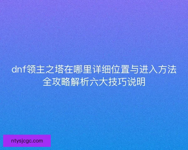 dnf领主之塔在哪里详细位置与进入方法全攻略解析六大技巧说明