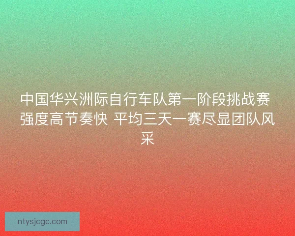 中国华兴洲际自行车队第一阶段挑战赛 强度高节奏快 平均三天一赛尽显团队风采