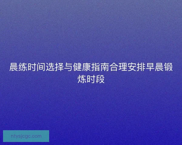 晨练时间选择与健康指南合理安排早晨锻炼时段