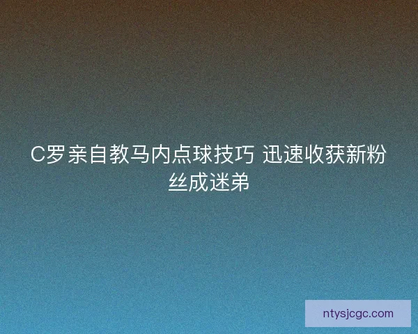C罗亲自教马内点球技巧 迅速收获新粉丝成迷弟