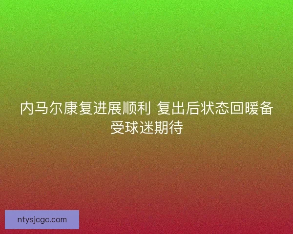 内马尔康复进展顺利 复出后状态回暖备受球迷期待 内马尔康复进展顺利 复出后状态回暖备受球迷期待