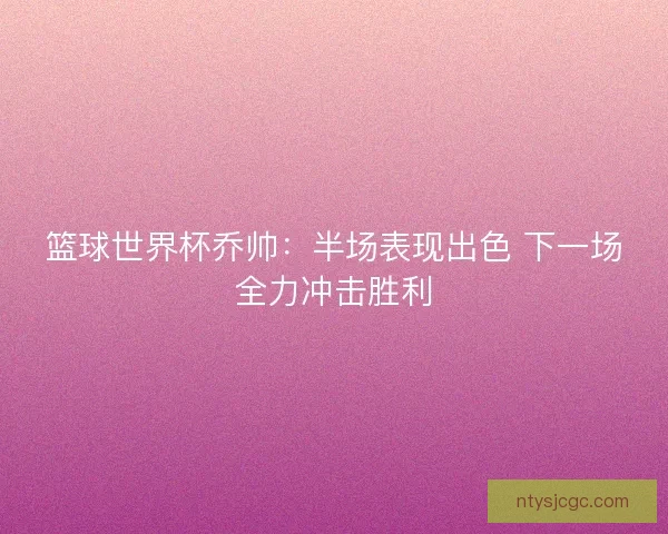 篮球世界杯乔帅:半场表现出色 下一场全力冲击胜利 篮球世界杯乔帅:半场表现出色 下一场全力冲击胜利