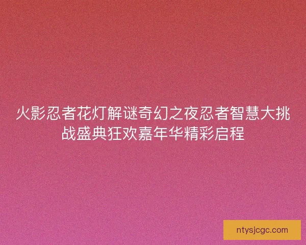 火影忍者花灯解谜奇幻之夜忍者智慧大挑战盛典狂欢嘉年华精彩启程