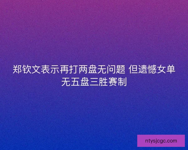 郑钦文表示再打两盘无问题 但遗憾女单无五盘三胜赛制