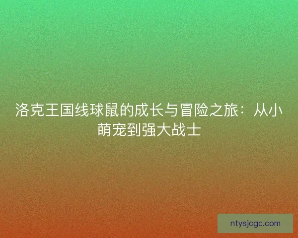 洛克王国线球鼠的成长与冒险之旅:从小萌宠到强大战士 洛克王国线球鼠的成长与冒险之旅:从小萌宠到强大战士