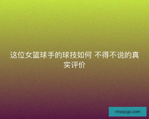这位女篮球手的球技如何 不得不说的真实评价