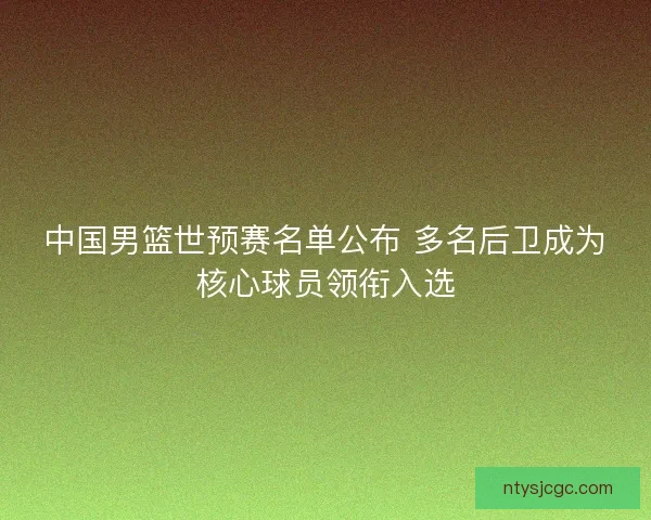 中国男篮世预赛名单公布 多名后卫成为核心球员领衔入选 中国男篮世预赛名单公布 多名后卫成为核心球员领衔入选
