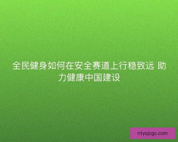 全民健身如何在安全赛道上行稳致远 助力健康中国建设