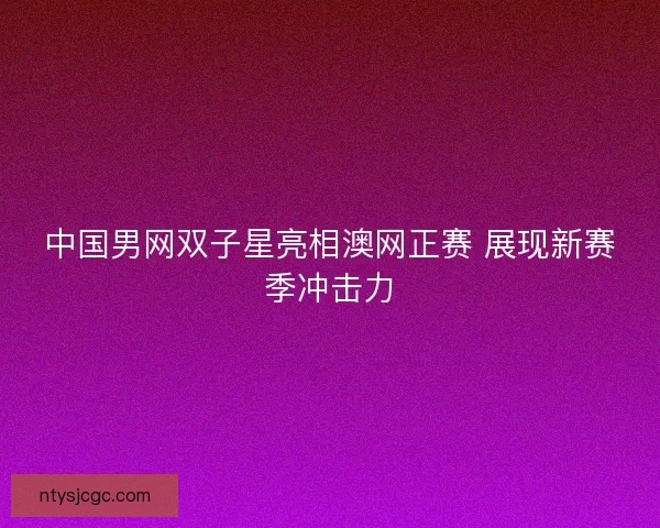 中国男网双子星亮相澳网正赛 展现新赛季冲击力