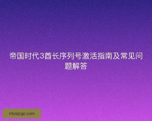 帝国时代3酋长序列号激活指南及常见问题解答