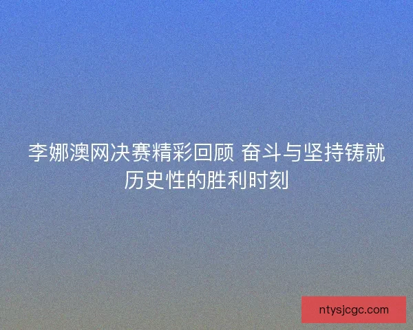李娜澳网决赛精彩回顾 奋斗与坚持铸就历史性的胜利时刻
