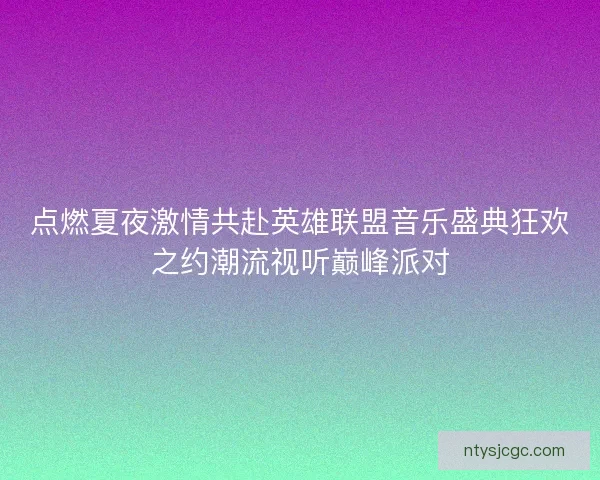 点燃夏夜激情共赴英雄联盟音乐盛典狂欢之约潮流视听巅峰派对