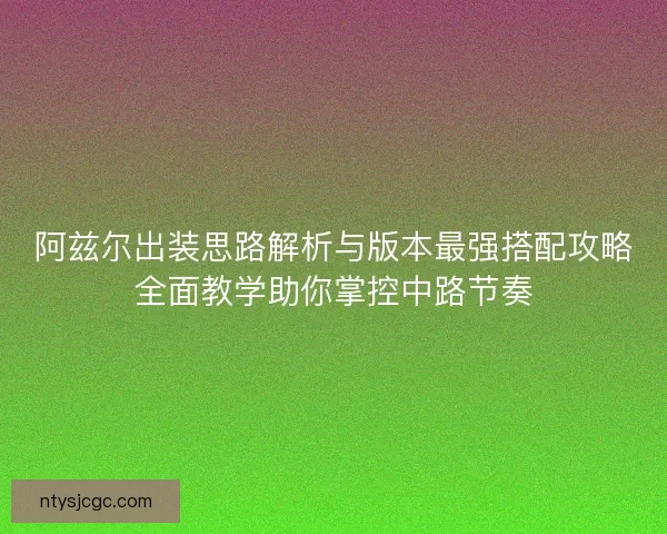 阿兹尔出装思路解析与版本最强搭配攻略全面教学助你掌控中路节奏