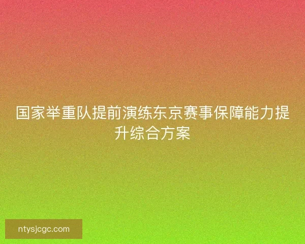 国家举重队提前演练东京赛事保障能力提升综合方案