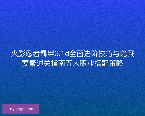 火影忍者羁绊3.1d全面进阶技巧与隐藏要素通关指南五大职业搭配策略