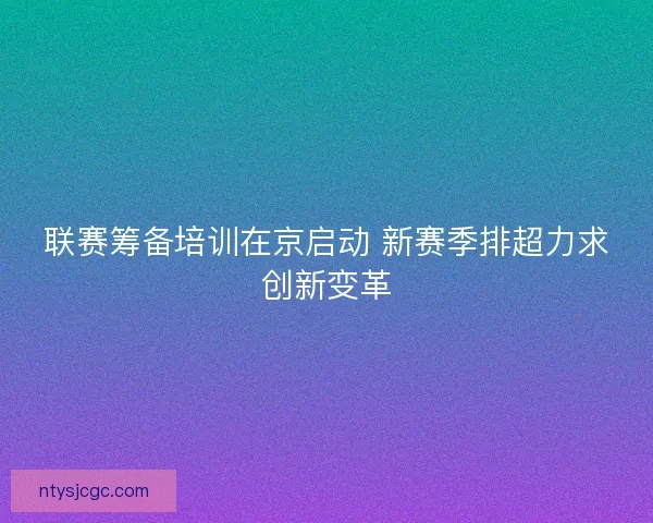联赛筹备培训在京启动 新赛季排超力求创新变革