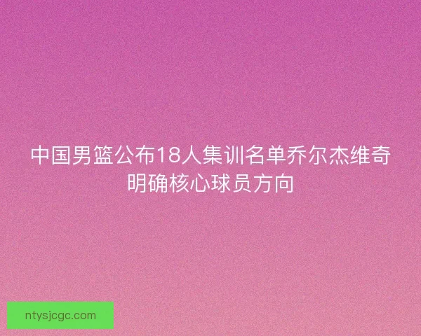 中国男篮公布18人集训名单乔尔杰维奇明确核心球员方向 中国男篮公布18人集训名单乔尔杰维奇明确核心球员方向