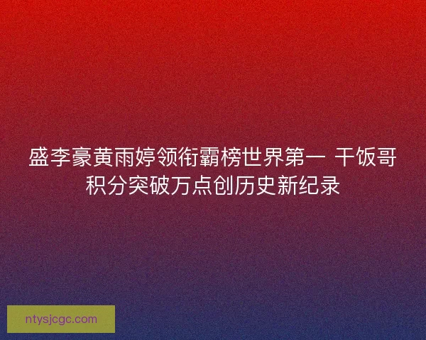 盛李豪黄雨婷领衔霸榜世界第一 干饭哥积分突破万点创历史新纪录 盛李豪黄雨婷领衔霸榜世界第一 干饭哥积分突破万点创历史新纪录