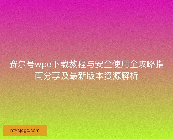 赛尔号wpe下载教程与安全使用全攻略指南分享及最新版本资源解析